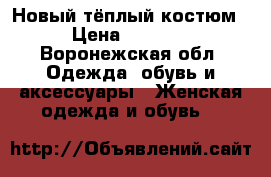 Новый тёплый костюм › Цена ­ 3 700 - Воронежская обл. Одежда, обувь и аксессуары » Женская одежда и обувь   